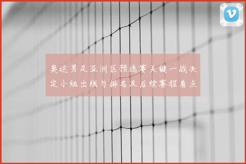 奥运男足亚洲区预选赛关键一战决定小组出线与排名及后续赛程看点