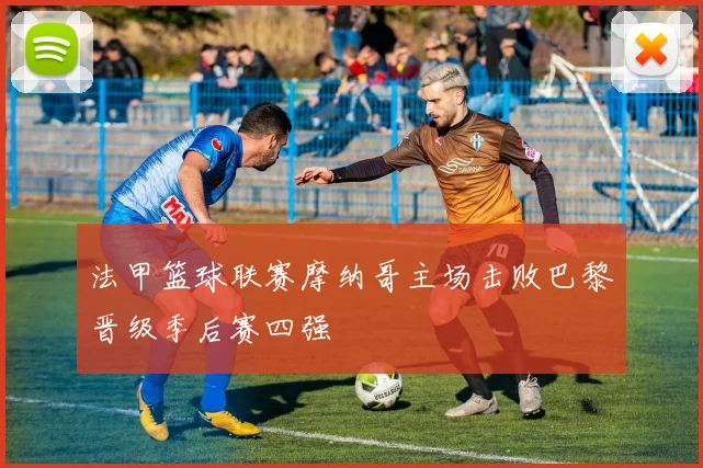 法甲篮球联赛摩纳哥主场击败巴黎晋级季后赛四强