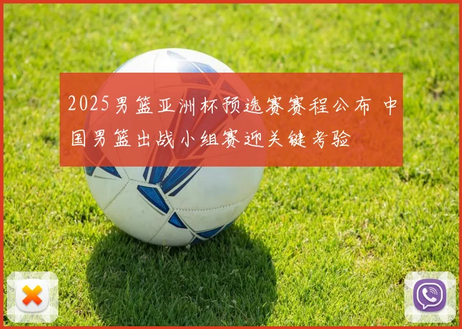2025男篮亚洲杯预选赛赛程公布 中国男篮出战小组赛迎关键考验
