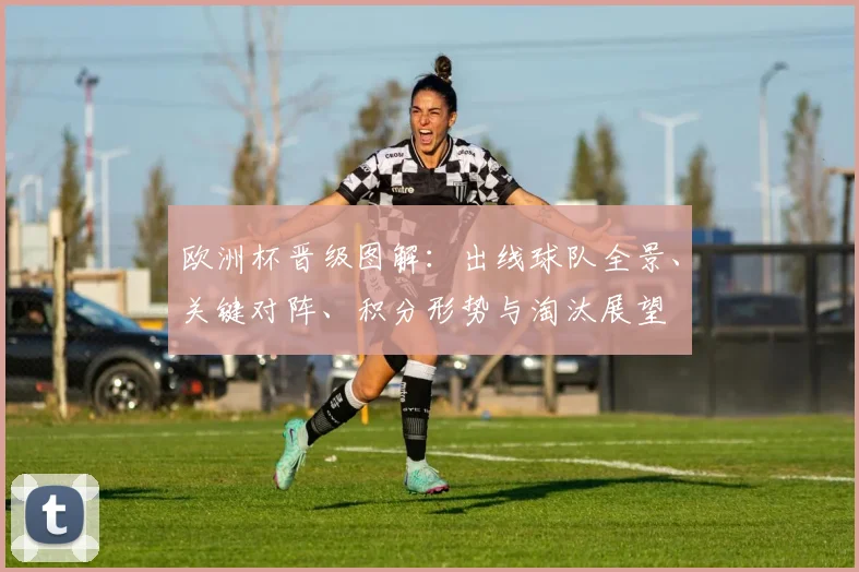 欧洲杯晋级图解:出线球队全景、关键对阵、积分形势与淘汰展望