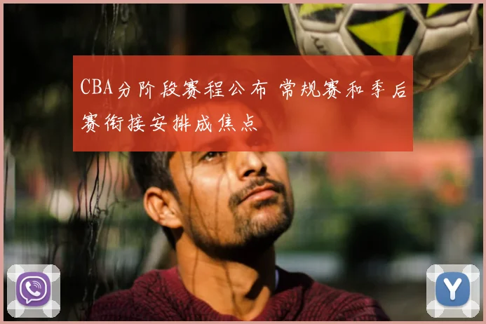 CBA分阶段赛程公布 常规赛和季后赛衔接安排成焦点