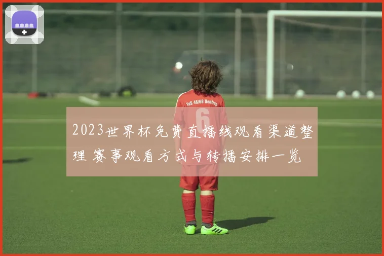 2023世界杯免费直播线观看渠道整理 赛事观看方式与转播安排一览