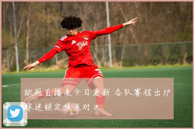 欧冠直播表今日更新 各队赛程出炉球迷锁定焦点对决