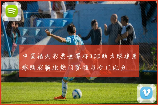 中国福利彩票世界杯app助力球迷看球购彩解读热门赛程与冷门比分