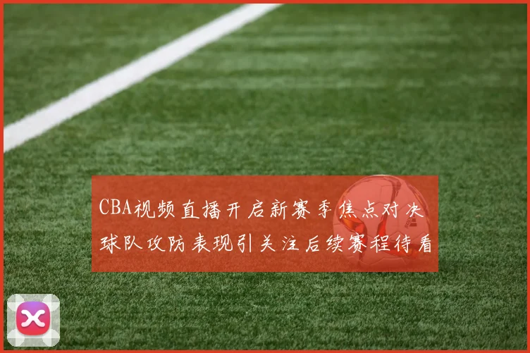 CBA视频直播开启新赛季焦点对决 球队攻防表现引关注后续赛程待看