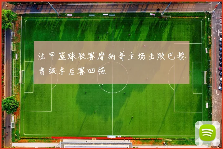 法甲篮球联赛摩纳哥主场击败巴黎晋级季后赛四强