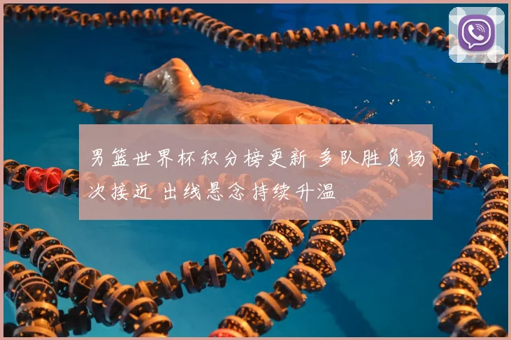 男篮世界杯积分榜更新 多队胜负场次接近 出线悬念持续升温