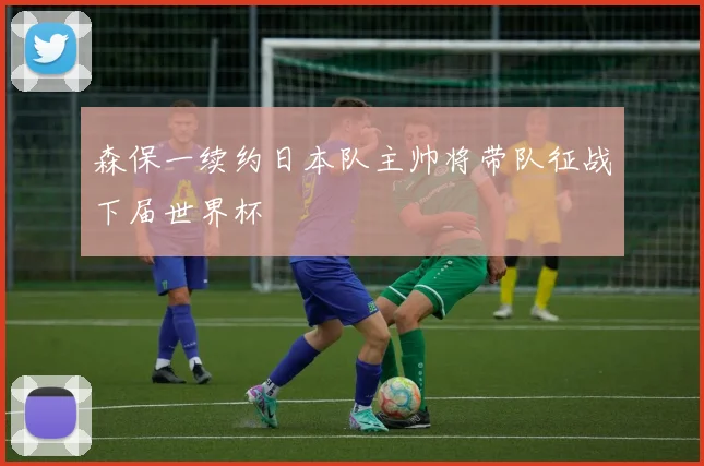 森保一续约日本队主帅将带队征战下届世界杯