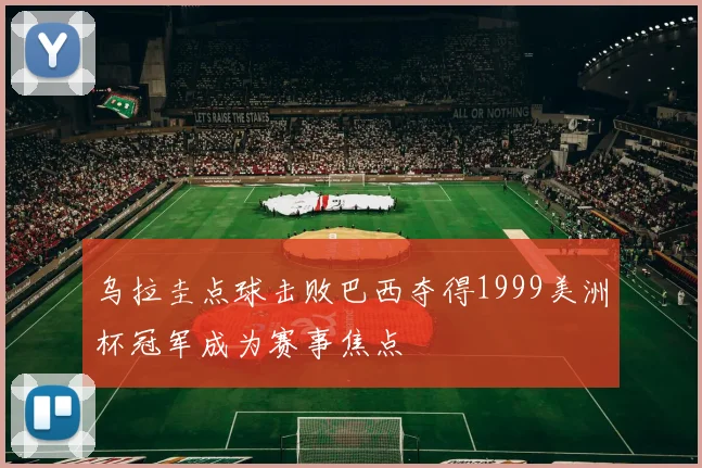 乌拉圭点球击败巴西夺得1999美洲杯冠军成为赛事焦点