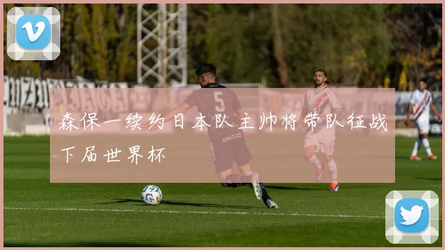 森保一续约日本队主帅将带队征战下届世界杯