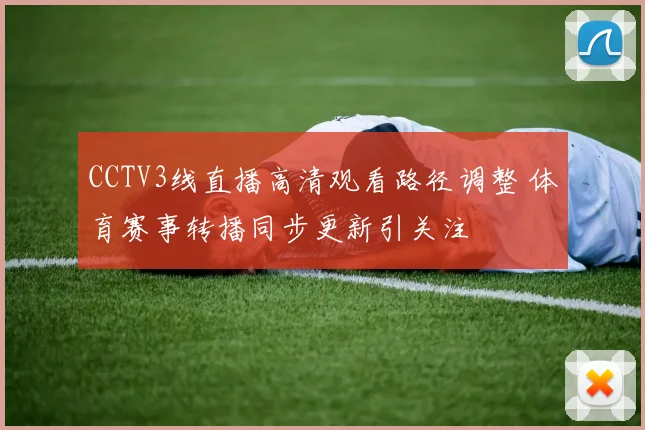 CCTV3线直播高清观看路径调整 体育赛事转播同步更新引关注