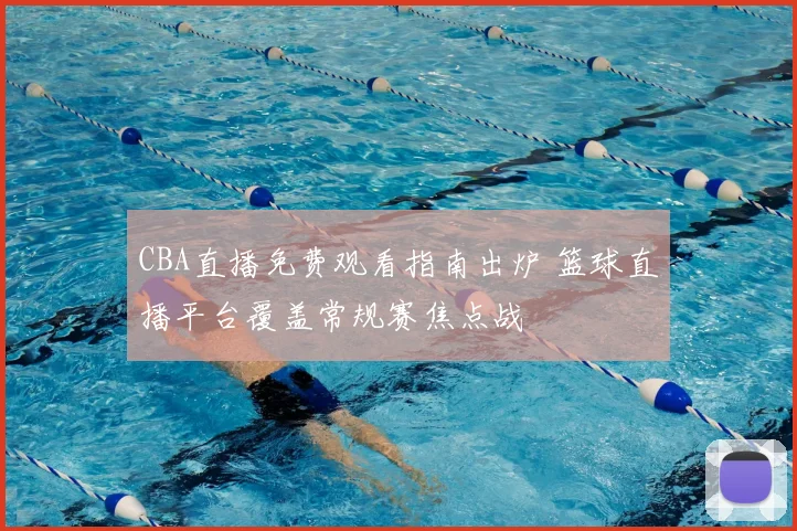 CBA直播免费观看指南出炉 篮球直播平台覆盖常规赛焦点战
