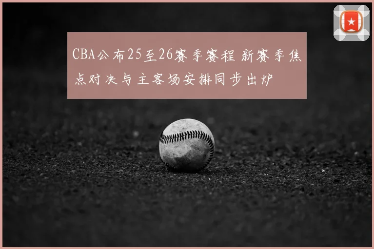 CBA公布25至26赛季赛程 新赛季焦点对决与主客场安排同步出炉